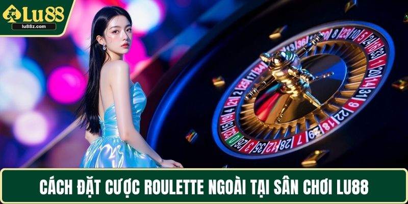 Cách đặt cược Roulette ngoài tại sân chơi LU88