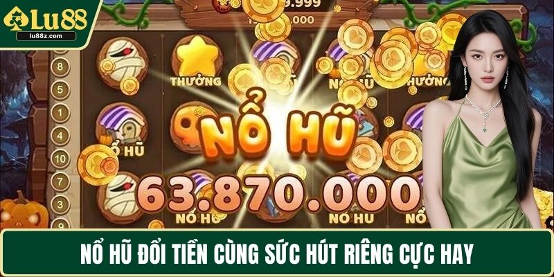 Nổ hũ đổi tiền cùng sức hút riêng cực hay