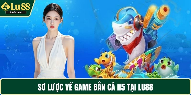 Sơ lược về game bắn cá H5 tại LU88