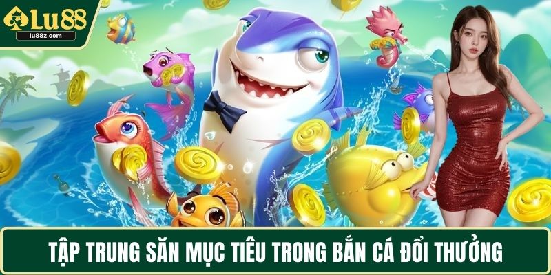 Tập trung săn mục tiêu trong bắn cá đổi thưởng